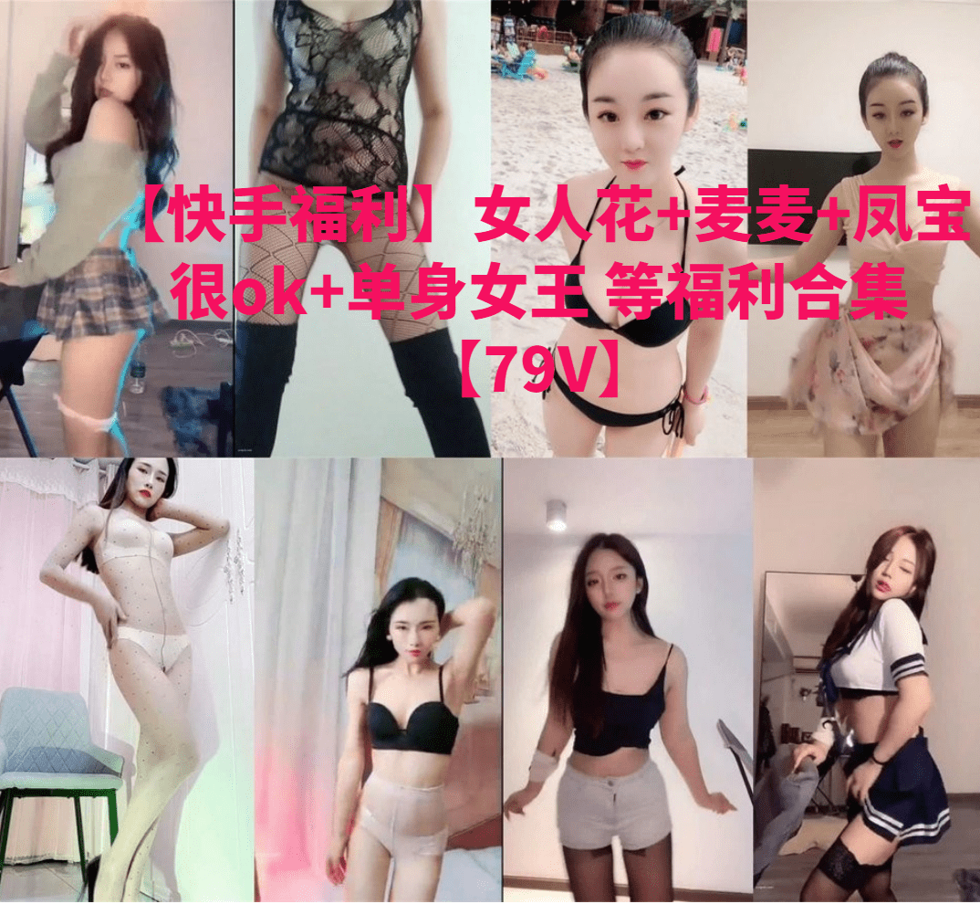 【快手福利】女人花+麦麦+凤宝很ok+单身女王 等福利合集【79V】-歆尘视觉